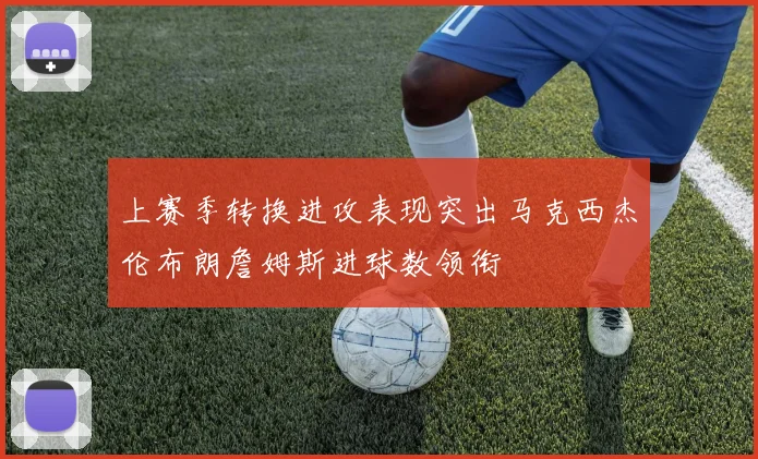 上赛季转换进攻表现突出马克西杰伦布朗詹姆斯进球数领衔