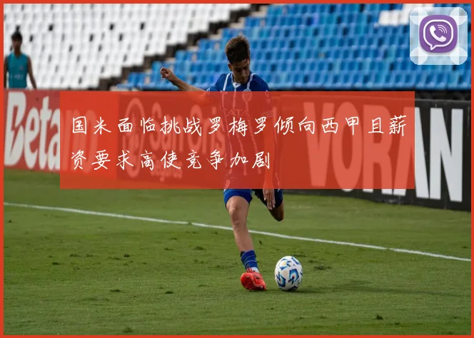国米面临挑战罗梅罗倾向西甲且薪资要求高使竞争加剧