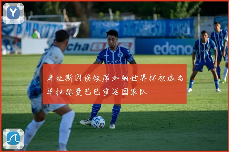库杜斯因伤缺席加纳世界杯初选名单拉赫曼巴巴重返国家队