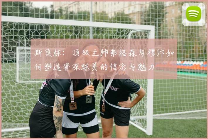 斯莫林：顶级主帅弗格森与穆帅如何塑造资深球员的信念与魅力