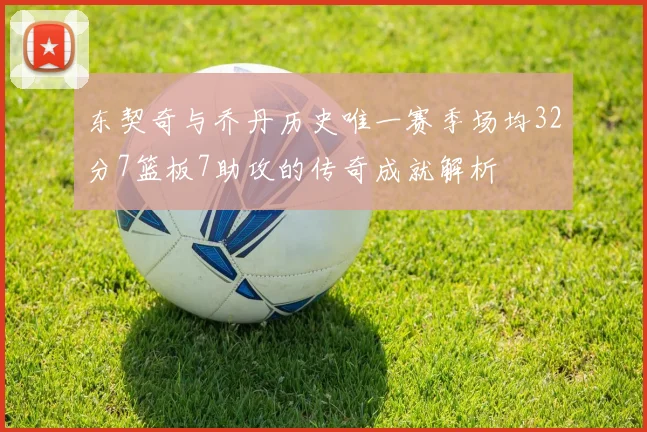 东契奇与乔丹历史唯一赛季场均32分7篮板7助攻的传奇成就解析