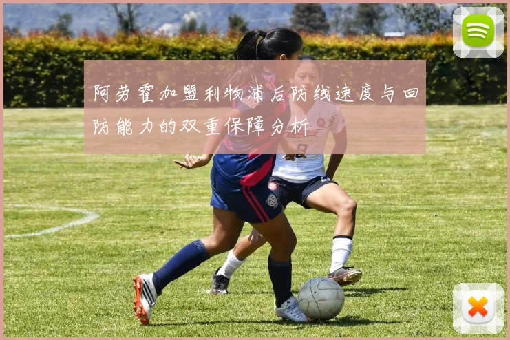 阿劳霍加盟利物浦后防线速度与回防能力的双重保障分析
