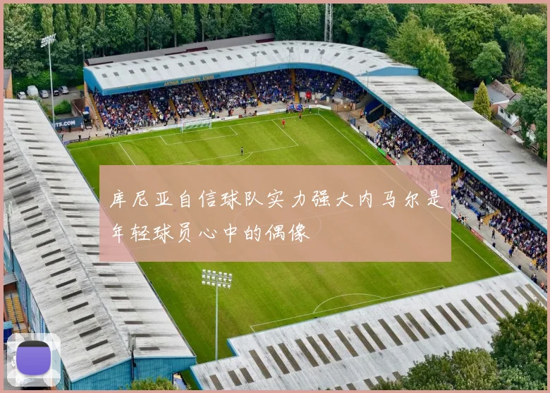 库尼亚自信球队实力强大内马尔是年轻球员心中的偶像