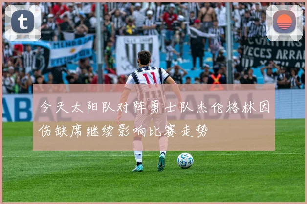 今天太阳队对阵勇士队杰伦格林因伤缺席继续影响比赛走势