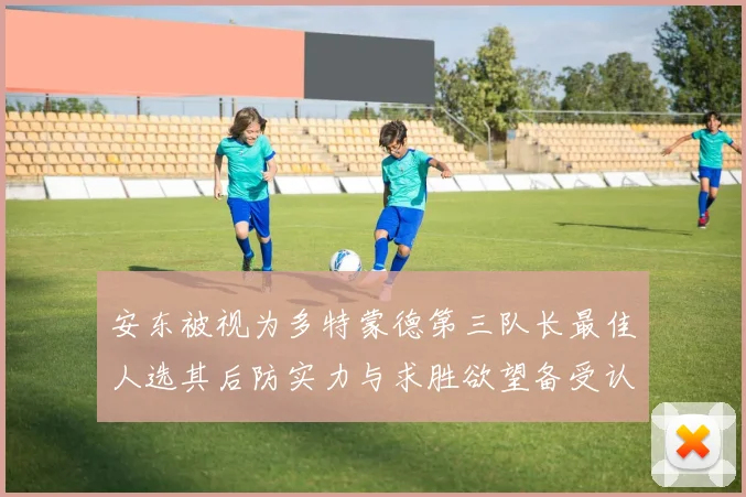 安东被视为多特蒙德第三队长最佳人选其后防实力与求胜欲望备受认可