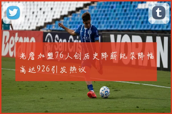 老詹加盟76人创历史降薪纪录降幅高达926引发热议