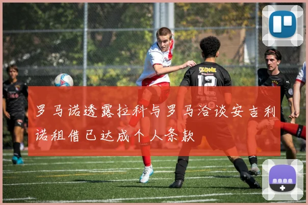 罗马诺透露拉科与罗马洽谈安吉利诺租借已达成个人条款