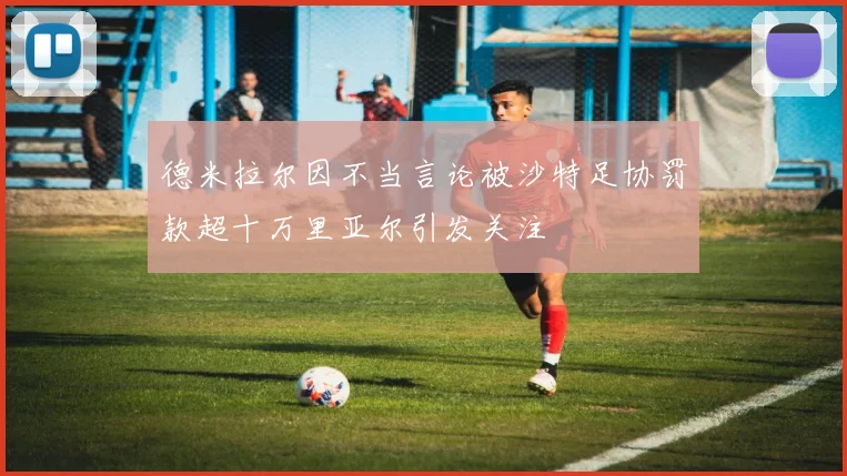 德米拉尔因不当言论被沙特足协罚款超十万里亚尔引发关注