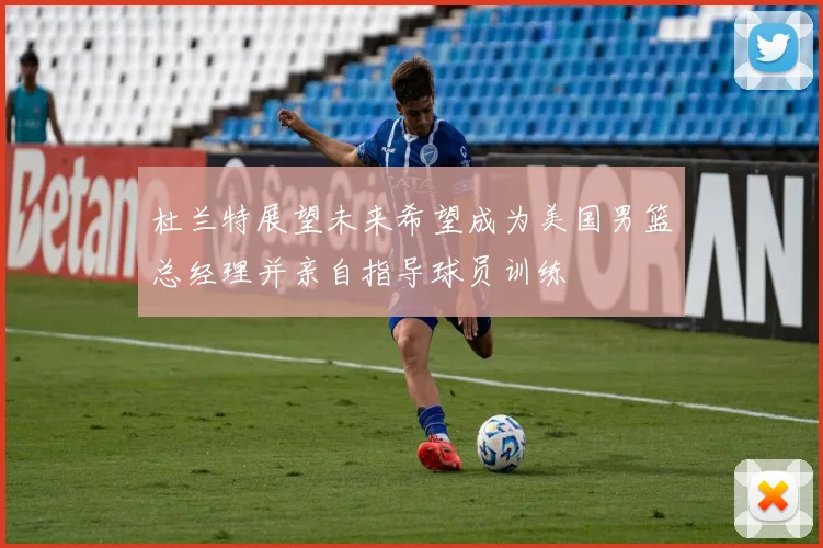 杜兰特展望未来希望成为美国男篮总经理并亲自指导球员训练
