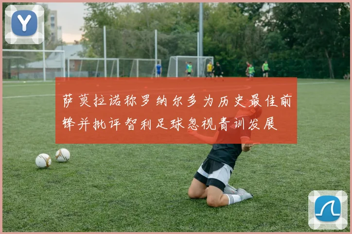 萨莫拉诺称罗纳尔多为历史最佳前锋并批评智利足球忽视青训发展