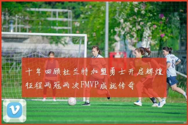 十年回顾杜兰特加盟勇士开启辉煌征程两冠两次FMVP成就传奇
