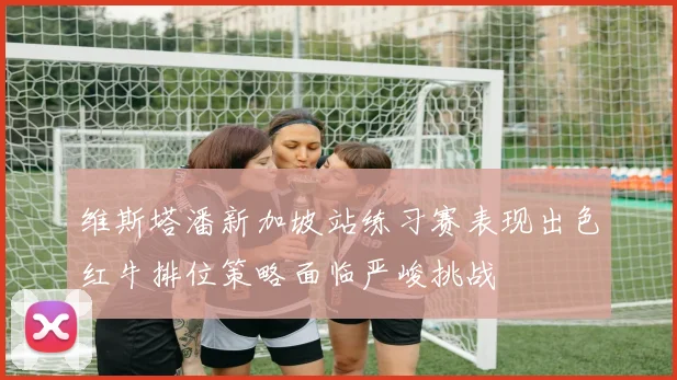 维斯塔潘新加坡站练习赛表现出色红牛排位策略面临严峻挑战