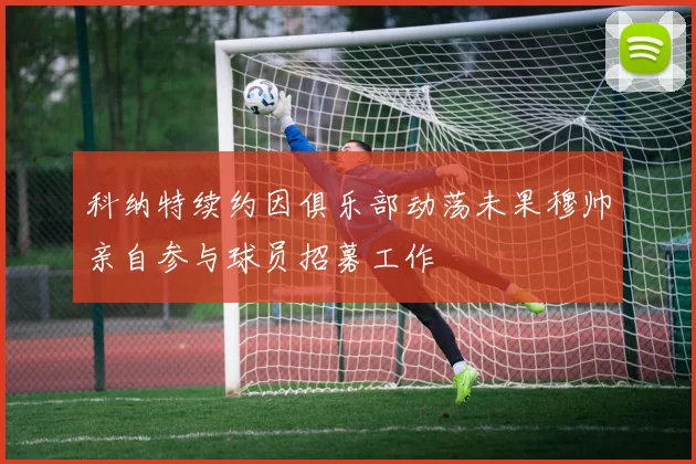 科纳特续约因俱乐部动荡未果穆帅亲自参与球员招募工作