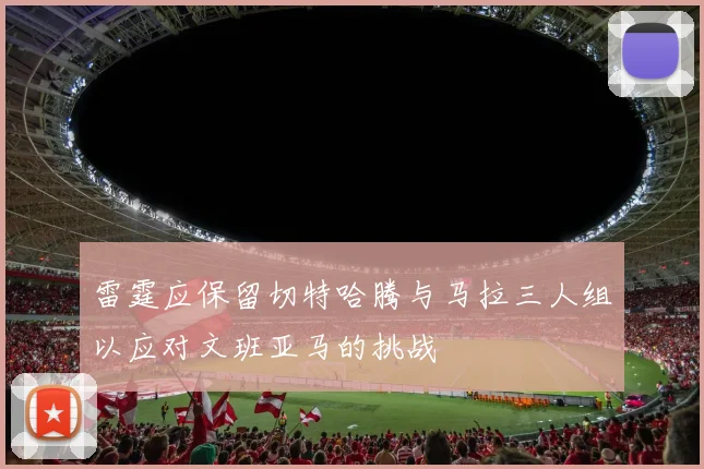 雷霆应保留切特哈腾与马拉三人组以应对文班亚马的挑战
