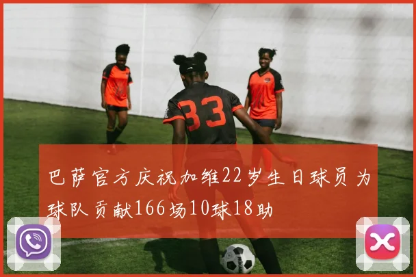 巴萨官方庆祝加维22岁生日球员为球队贡献166场10球18助