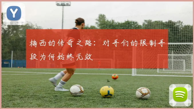 梅西的传奇之路：对手们的限制手段为何始终无效