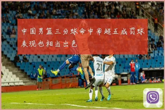 中国男篮三分球命中率超五成罚球表现也相当出色