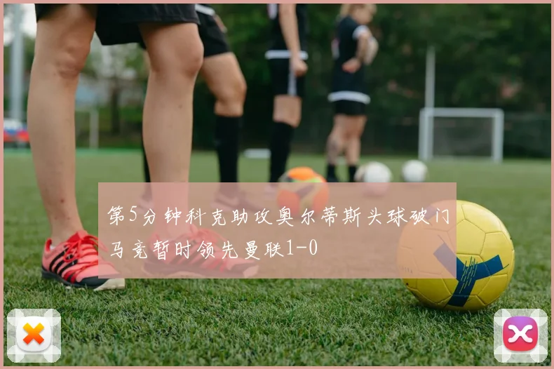 第5分钟科克助攻奥尔蒂斯头球破门马竞暂时领先曼联1-0
